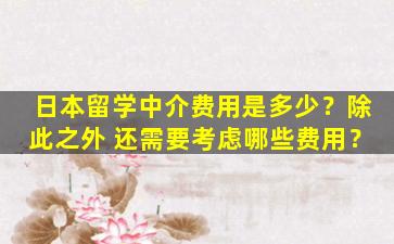 日本留学中介费用是多少？除此之外 还需要考虑哪些费用？